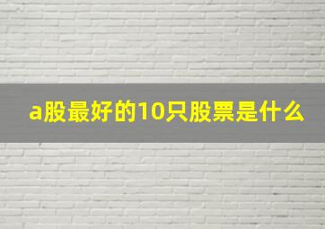 a股最好的10只股票是什么