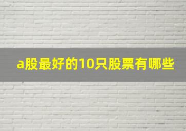 a股最好的10只股票有哪些