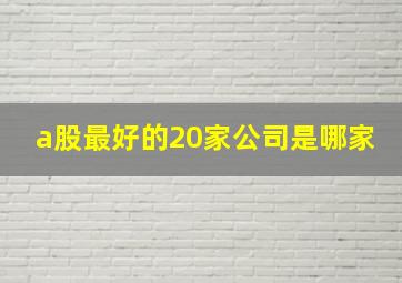 a股最好的20家公司是哪家