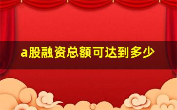 a股融资总额可达到多少