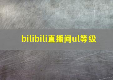 bilibili直播间ul等级