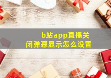 b站app直播关闭弹幕显示怎么设置