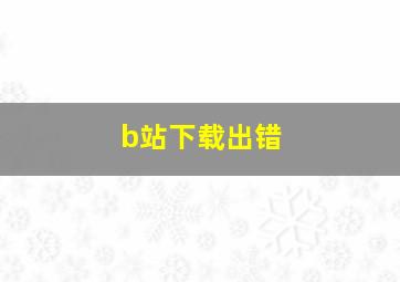 b站下载出错