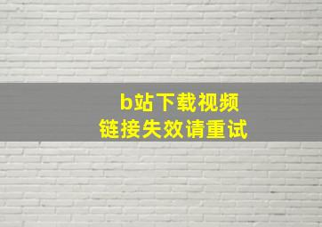 b站下载视频链接失效请重试