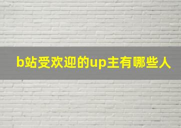 b站受欢迎的up主有哪些人