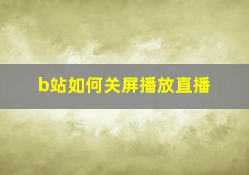 b站如何关屏播放直播