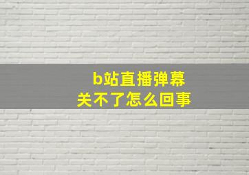 b站直播弹幕关不了怎么回事