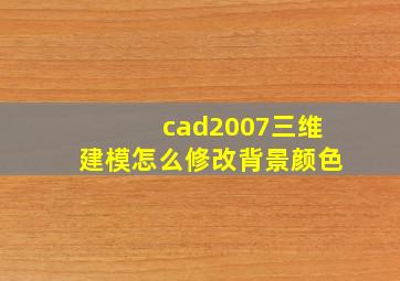 cad2007三维建模怎么修改背景颜色