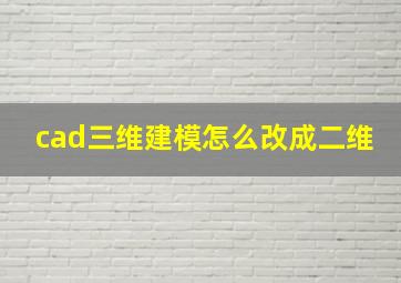 cad三维建模怎么改成二维