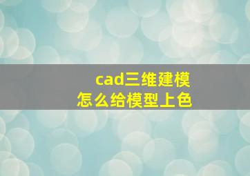 cad三维建模怎么给模型上色