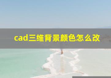 cad三维背景颜色怎么改