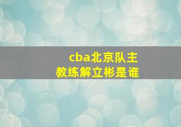 cba北京队主教练解立彬是谁