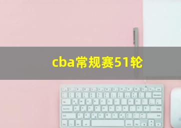 cba常规赛51轮