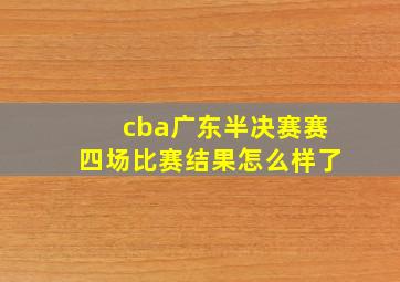 cba广东半决赛赛四场比赛结果怎么样了