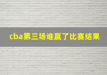 cba第三场谁赢了比赛结果