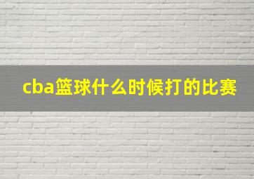 cba篮球什么时候打的比赛