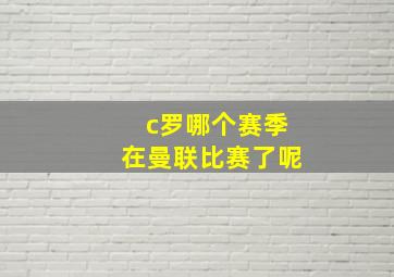 c罗哪个赛季在曼联比赛了呢