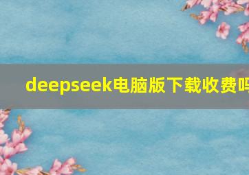 deepseek电脑版下载收费吗