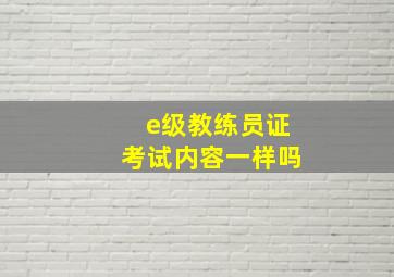 e级教练员证考试内容一样吗