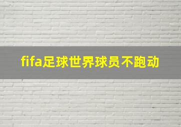 fifa足球世界球员不跑动