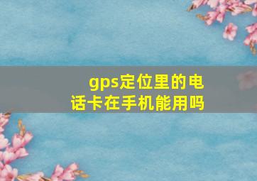 gps定位里的电话卡在手机能用吗