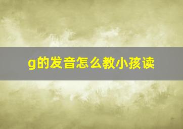 g的发音怎么教小孩读