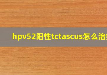 hpv52阳性tctascus怎么治疗