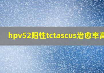 hpv52阳性tctascus治愈率高吗