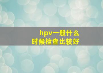 hpv一般什么时候检查比较好