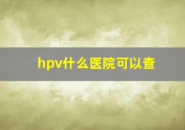 hpv什么医院可以查