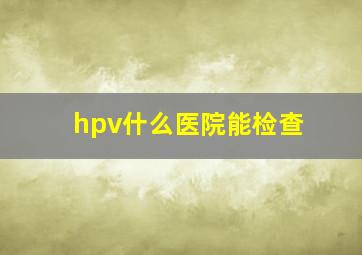 hpv什么医院能检查