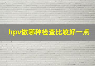 hpv做哪种检查比较好一点