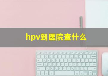 hpv到医院查什么