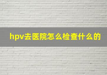 hpv去医院怎么检查什么的