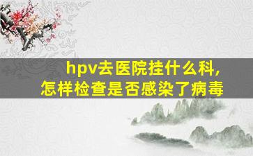 hpv去医院挂什么科,怎样检查是否感染了病毒