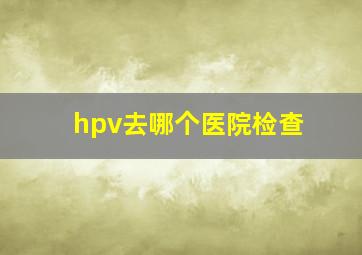 hpv去哪个医院检查