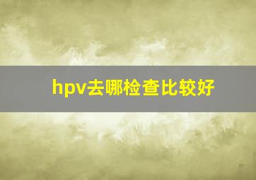 hpv去哪检查比较好