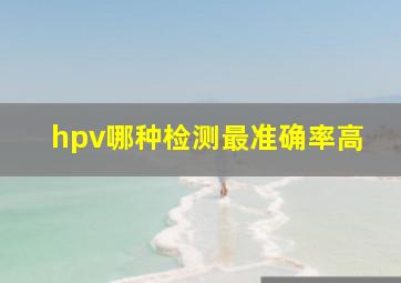 hpv哪种检测最准确率高