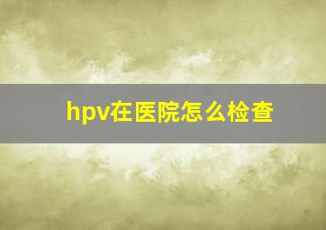 hpv在医院怎么检查