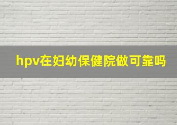 hpv在妇幼保健院做可靠吗