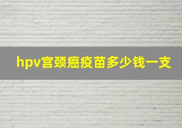 hpv宫颈癌疫苗多少钱一支