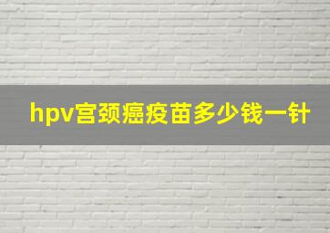 hpv宫颈癌疫苗多少钱一针