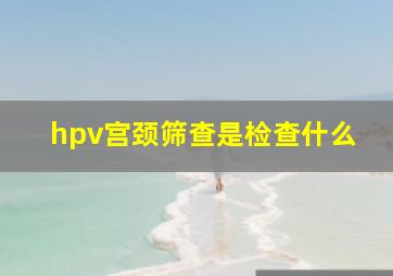 hpv宫颈筛查是检查什么