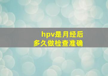 hpv是月经后多久做检查准确