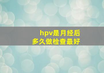 hpv是月经后多久做检查最好