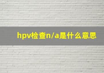 hpv检查n/a是什么意思