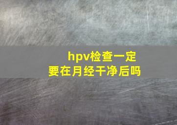 hpv检查一定要在月经干净后吗