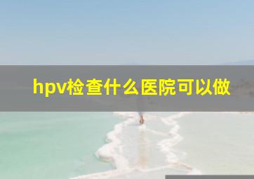 hpv检查什么医院可以做