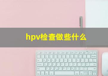 hpv检查做些什么