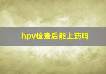 hpv检查后能上药吗